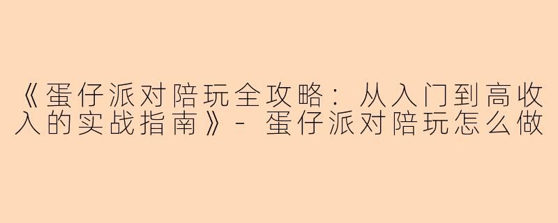 《蛋仔派对陪玩全攻略：从入门到高收入的实战指南》-蛋仔派对陪玩怎么做