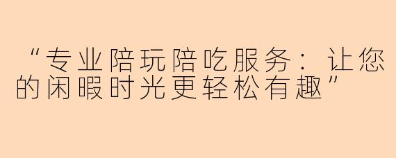 “专业陪玩陪吃服务：让您的闲暇时光更轻松有趣”
