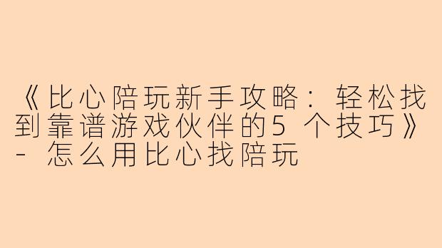 《比心陪玩新手攻略：轻松找到靠谱游戏伙伴的5个技巧》-怎么用比心找陪玩