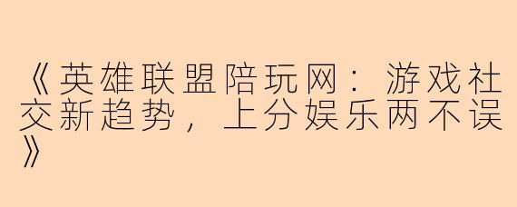 《英雄联盟陪玩网：游戏社交新趋势，上分娱乐两不误》