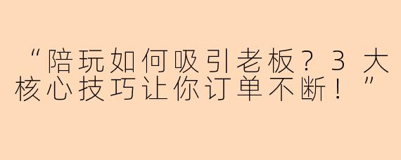 “陪玩如何吸引老板？3大核心技巧让你订单不断！”