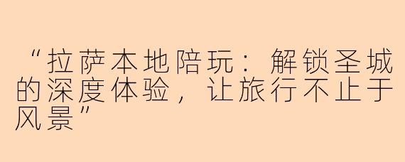 “拉萨本地陪玩：解锁圣城的深度体验，让旅行不止于风景”