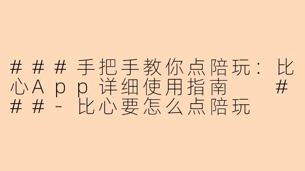###手把手教你点陪玩：比心App详细使用指南

###-比心要怎么点陪玩