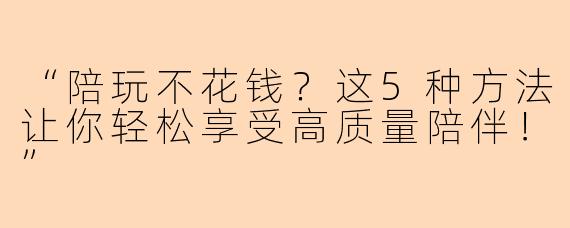 “陪玩不花钱？这5种方法让你轻松享受高质量陪伴！”
