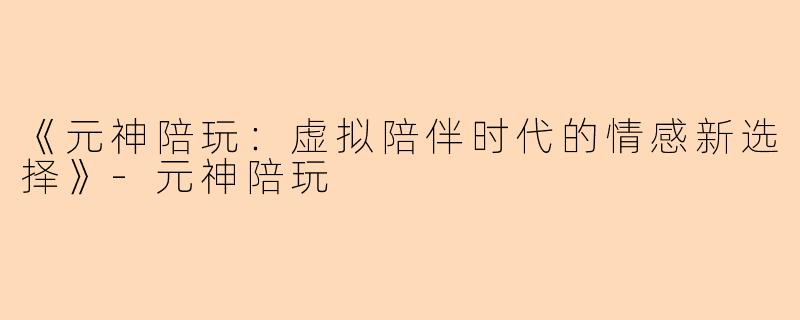 《元神陪玩：虚拟陪伴时代的情感新选择》-元神陪玩