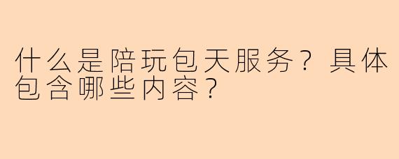什么是陪玩包天服务？具体包含哪些内容？