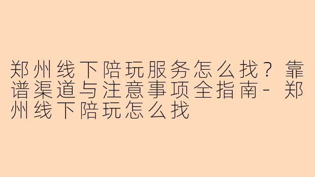 郑州线下陪玩服务怎么找？靠谱渠道与注意事项全指南-郑州线下陪玩怎么找