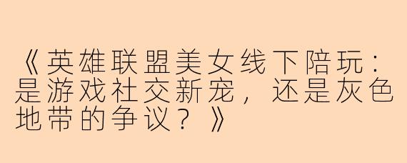 《英雄联盟美女线下陪玩：是游戏社交新宠，还是灰色地带的争议？》