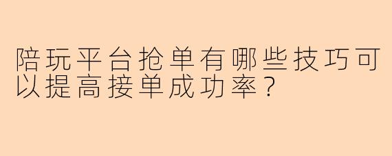 陪玩平台抢单有哪些技巧可以提高接单成功率？