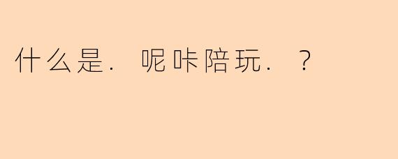 什么是.呢咔陪玩.？