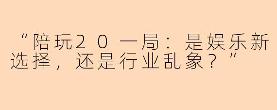 “陪玩20一局：是娱乐新选择，还是行业乱象？”
