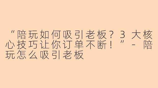 “陪玩如何吸引老板？3大核心技巧让你订单不断！”-陪玩怎么吸引老板
