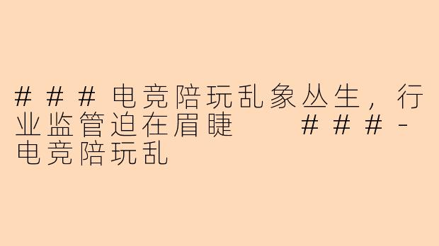 ###电竞陪玩乱象丛生，行业监管迫在眉睫

###-电竞陪玩乱