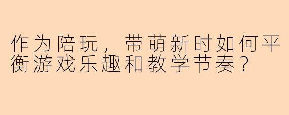 作为陪玩,带萌新时如何平衡游戏乐趣和教学节奏?