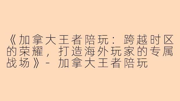 《加拿大王者陪玩：跨越时区的荣耀，打造海外玩家的专属战场》-加拿大王者陪玩