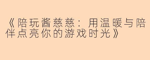 《陪玩酱慈慈：用温暖与陪伴点亮你的游戏时光》