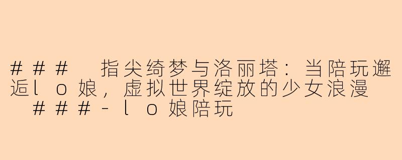 ###
指尖绮梦与洛丽塔：当陪玩邂逅lo娘，虚拟世界绽放的少女浪漫

###-lo娘陪玩