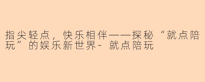 指尖轻点，快乐相伴——探秘“就点陪玩”的娱乐新世界-就点陪玩