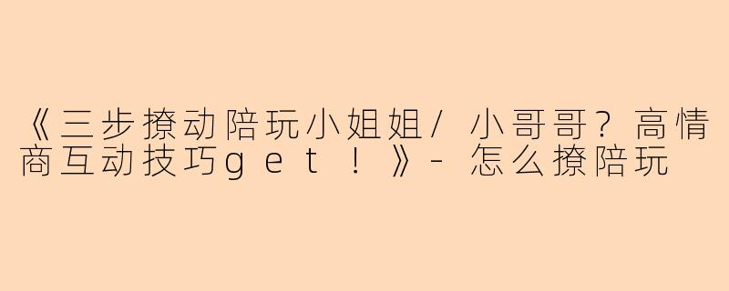 《三步撩动陪玩小姐姐/小哥哥？高情商互动技巧get！》-怎么撩陪玩