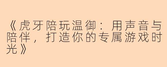 《虎牙陪玩温御：用声音与陪伴，打造你的专属游戏时光》