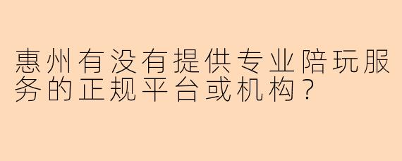 惠州有没有提供专业陪玩服务的正规平台或机构？