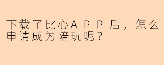 下载了比心APP后，怎么申请成为陪玩呢？