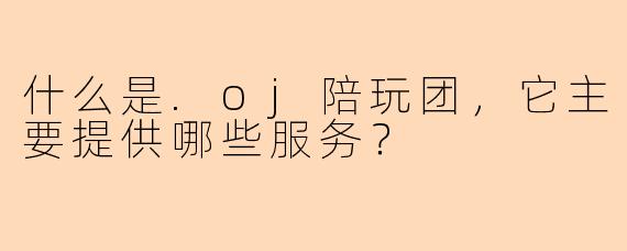 什么是.oj陪玩团，它主要提供哪些服务？