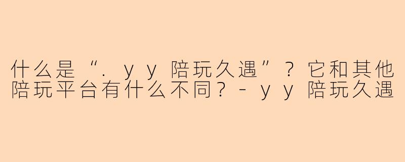 什么是“.yy陪玩久遇”？它和其他陪玩平台有什么不同？-yy陪玩久遇
