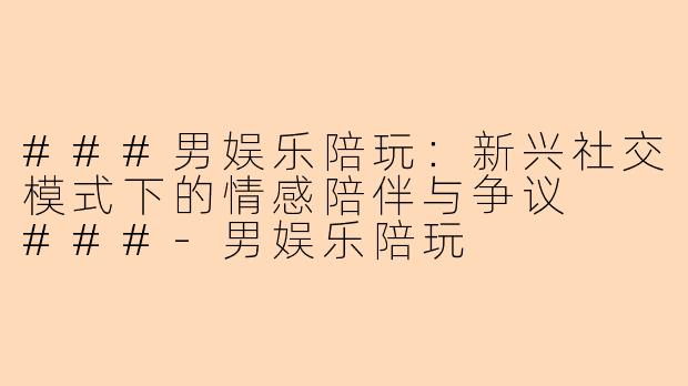 ###男娱乐陪玩：新兴社交模式下的情感陪伴与争议

###-男娱乐陪玩