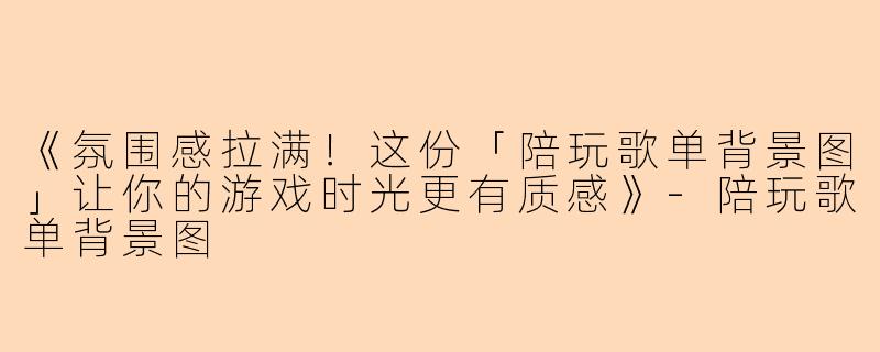 《氛围感拉满！这份「陪玩歌单背景图」让你的游戏时光更有质感》-陪玩歌单背景图