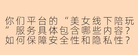 你们平台的“美女线下陪玩”服务具体包含哪些内容?如何保障安全性和隐私性?