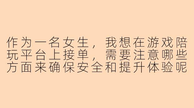 作为一名女生，我想在游戏陪玩平台上接单，需要注意哪些方面来确保安全和提升体验呢？-游戏陪玩接单平台女生