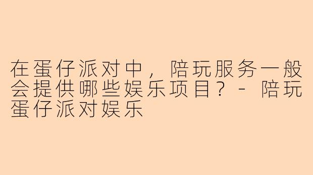 在蛋仔派对中，陪玩服务一般会提供哪些娱乐项目？-陪玩蛋仔派对娱乐