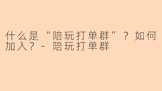 什么是“陪玩打单群”？如何加入？-陪玩打单群