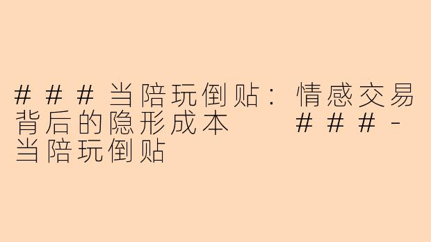 ###当陪玩倒贴：情感交易背后的隐形成本

###-当陪玩倒贴