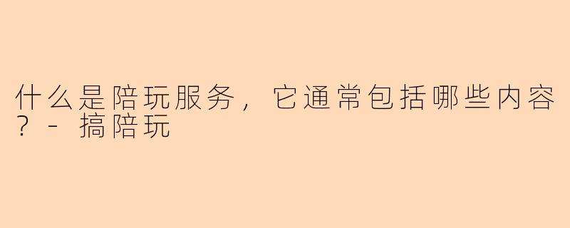 什么是陪玩服务，它通常包括哪些内容？-搞陪玩