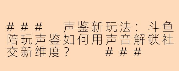 ###
声鉴新玩法：斗鱼陪玩声鉴如何用声音解锁社交新维度？

###
