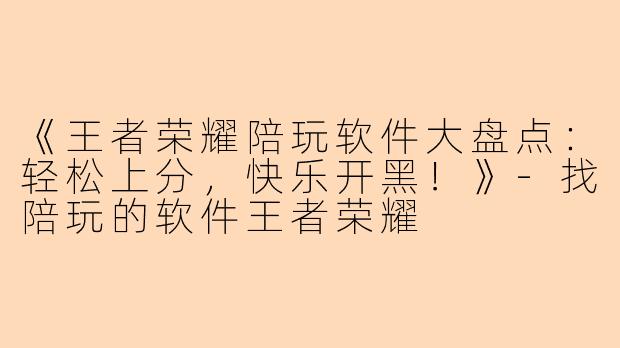 《王者荣耀陪玩软件大盘点：轻松上分，快乐开黑！》-找陪玩的软件王者荣耀