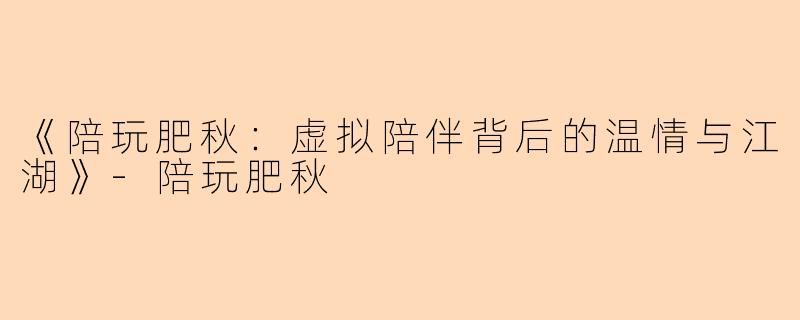 《陪玩肥秋：虚拟陪伴背后的温情与江湖》-陪玩肥秋