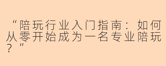“陪玩行业入门指南：如何从零开始成为一名专业陪玩？”