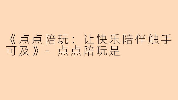 《点点陪玩：让快乐陪伴触手可及》-点点陪玩是