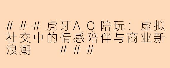 ###虎牙AQ陪玩：虚拟社交中的情感陪伴与商业新浪潮

###