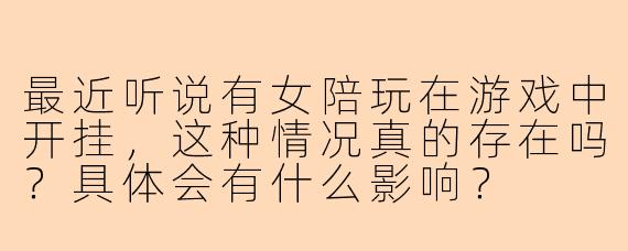 最近听说有女陪玩在游戏中开挂，这种情况真的存在吗？具体会有什么影响？