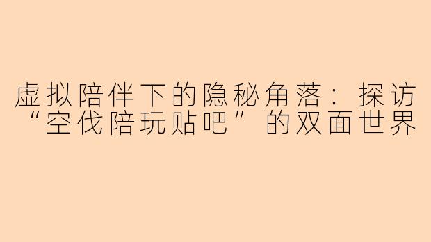 虚拟陪伴下的隐秘角落：探访“空伐陪玩贴吧”的双面世界