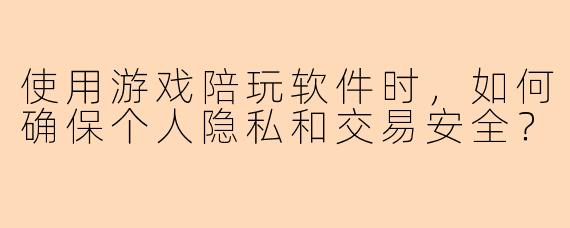 使用游戏陪玩软件时，如何确保个人隐私和交易安全？