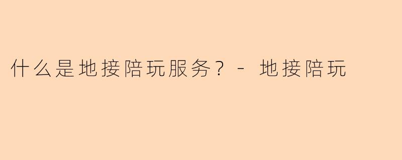 什么是地接陪玩服务？-地接陪玩