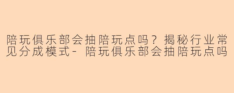 陪玩俱乐部会抽陪玩点吗？揭秘行业常见分成模式-陪玩俱乐部会抽陪玩点吗