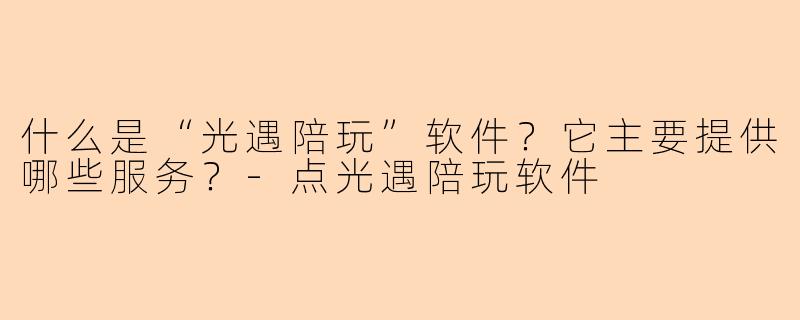 什么是“光遇陪玩”软件？它主要提供哪些服务？-点光遇陪玩软件