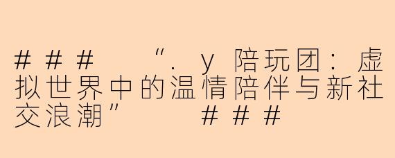 ###
“.y陪玩团：虚拟世界中的温情陪伴与新社交浪潮”

###