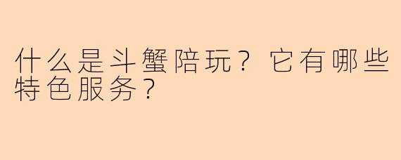 什么是斗蟹陪玩？它有哪些特色服务？